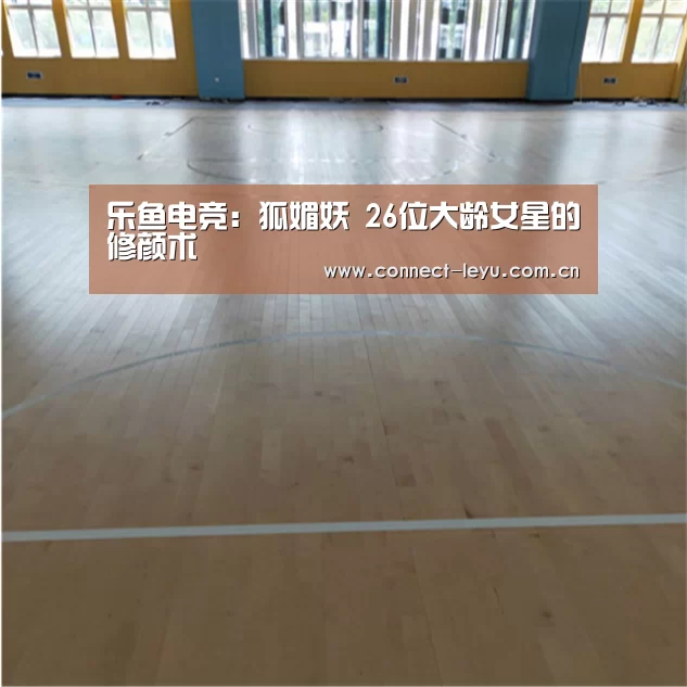 乐鱼电竞:狐媚妖 26位大龄女星的修颜术(图1) 乐鱼电竞平台