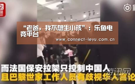 “老爸,我不想生小孩”:乐鱼电竞平台(图2) 乐鱼电竞平台
